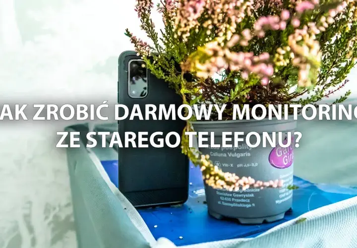 Jak ze starego telefonu zrobić monitoring i uniknąć problemów z bezpieczeństwem