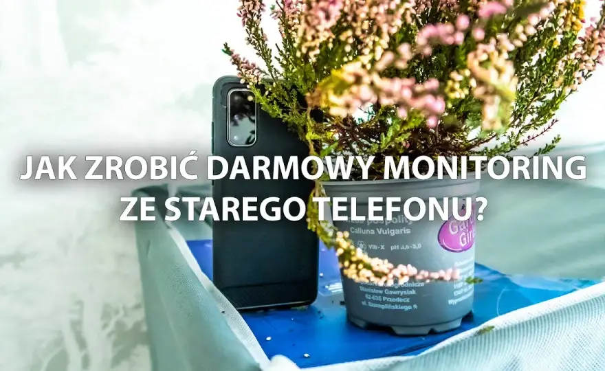 Jak ze starego telefonu zrobić monitoring i uniknąć problemów z bezpieczeństwem